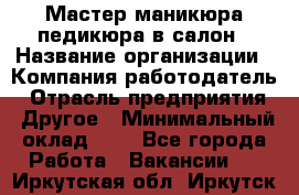 Мастер маникюра-педикюра в салон › Название организации ­ Компания-работодатель › Отрасль предприятия ­ Другое › Минимальный оклад ­ 1 - Все города Работа » Вакансии   . Иркутская обл.,Иркутск г.